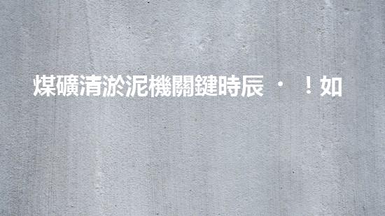 煤礦清淤泥機關鍵時辰！如何應對都市排水系統(tǒng)的征詢題？